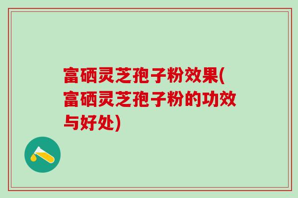 富硒灵芝孢子粉效果(富硒灵芝孢子粉的功效与好处)