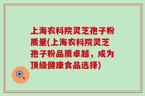 上海农科院灵芝孢子粉质量(上海农科院灵芝孢子粉品质卓越，成为顶级健康食品选择)