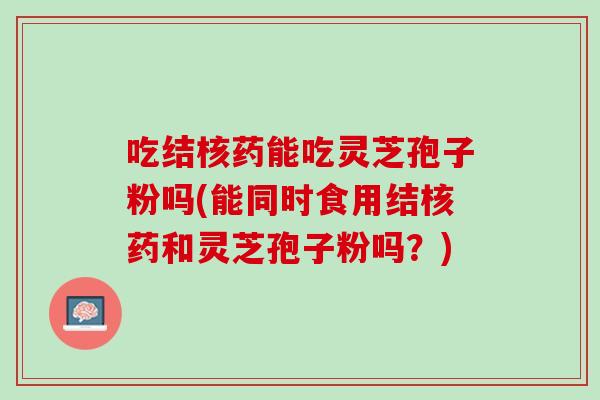 吃结核药能吃灵芝孢子粉吗(能同时食用结核药和灵芝孢子粉吗？)