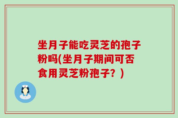 坐月子能吃灵芝的孢子粉吗(坐月子期间可否食用灵芝粉孢子？)