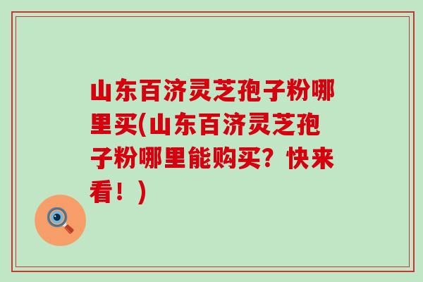 山东百济灵芝孢子粉哪里买(山东百济灵芝孢子粉哪里能购买？快来看！)