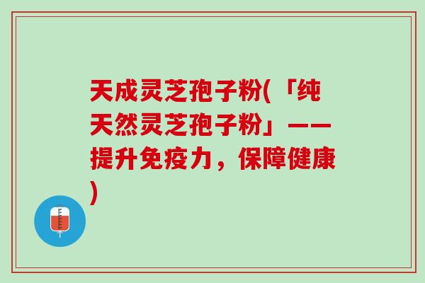 天成灵芝孢子粉(「纯天然灵芝孢子粉」——提升免疫力，保障健康)