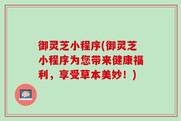 御灵芝小程序(御灵芝小程序为您带来健康福利，享受草本美妙！)