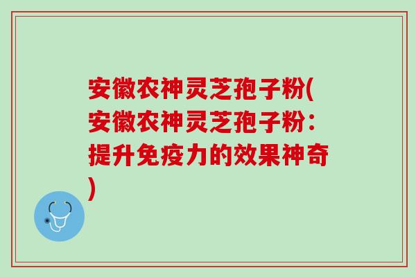 安徽农神灵芝孢子粉(安徽农神灵芝孢子粉：提升免疫力的效果神奇)