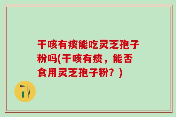 干咳有痰能吃灵芝孢子粉吗(干咳有痰，能否食用灵芝孢子粉？)