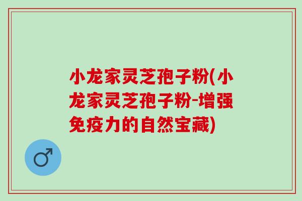 小龙家灵芝孢子粉(小龙家灵芝孢子粉-增强免疫力的自然宝藏)