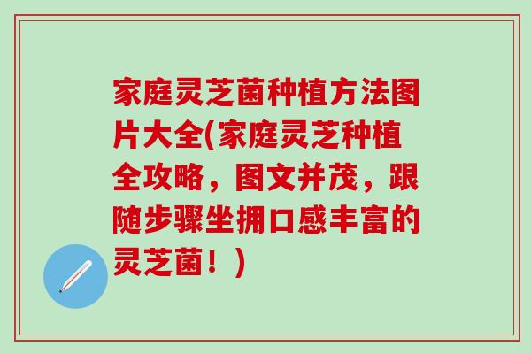 家庭灵芝菌种植方法图片大全(家庭灵芝种植全攻略，图文并茂，跟随步骤坐拥口感丰富的灵芝菌！)