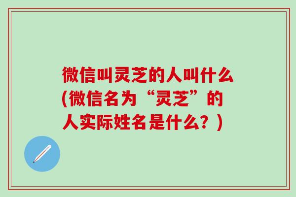 微信叫灵芝的人叫什么(微信名为“灵芝”的人实际姓名是什么？)