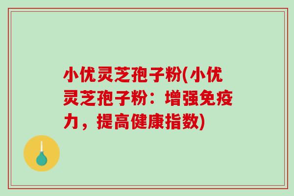 小优灵芝孢子粉(小优灵芝孢子粉：增强，提高健康指数)