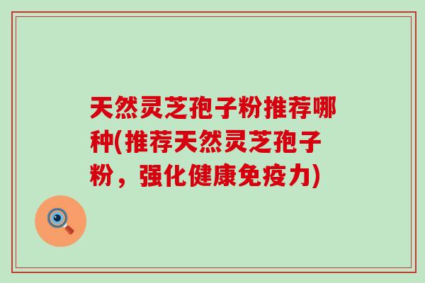 天然灵芝孢子粉推荐哪种(推荐天然灵芝孢子粉，强化健康免疫力)