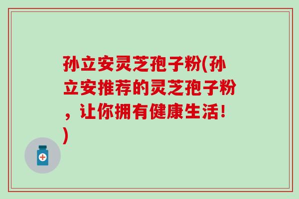 孙立安灵芝孢子粉(孙立安推荐的灵芝孢子粉，让你拥有健康生活！)