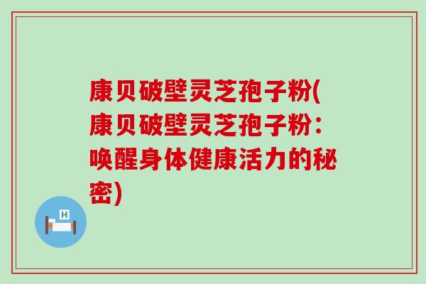 康贝破壁灵芝孢子粉(康贝破壁灵芝孢子粉：唤醒身体健康活力的秘密)