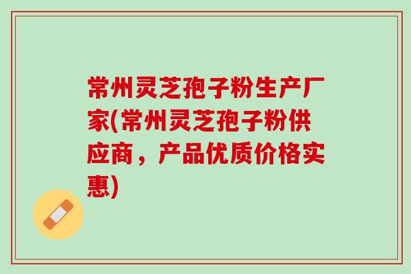 常州灵芝孢子粉生产厂家(常州灵芝孢子粉供应商，产品优质价格实惠)