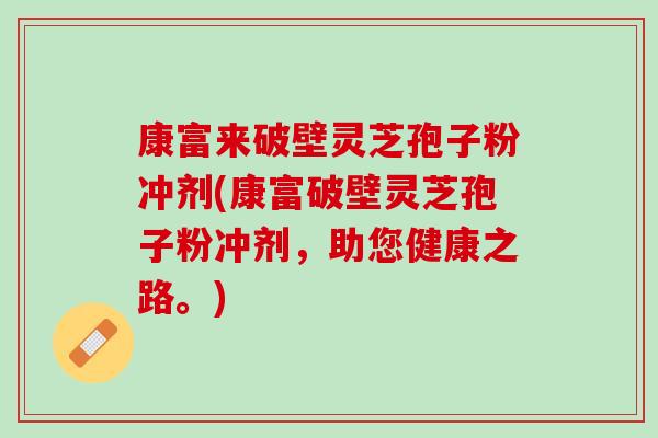 康富来破壁灵芝孢子粉冲剂(康富破壁灵芝孢子粉冲剂，助您健康之路。)