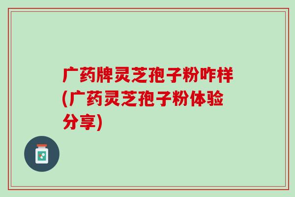 广药牌灵芝孢子粉咋样(广药灵芝孢子粉体验分享)