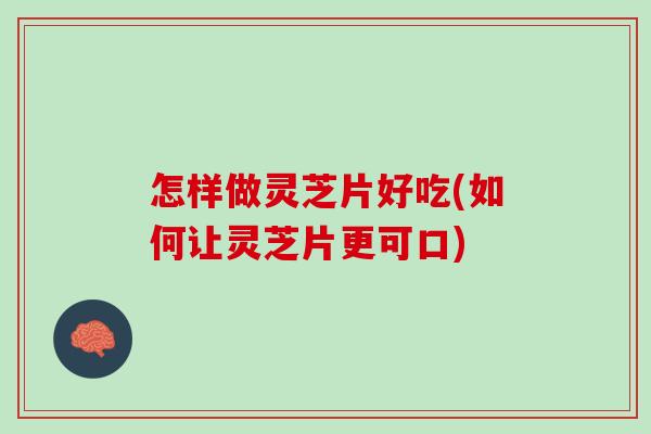 怎样做灵芝片好吃(如何让灵芝片更可口)