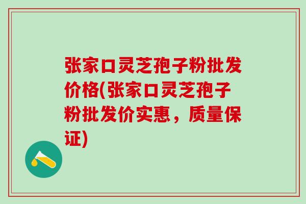 张家口灵芝孢子粉批发价格(张家口灵芝孢子粉批发价实惠，质量保证)