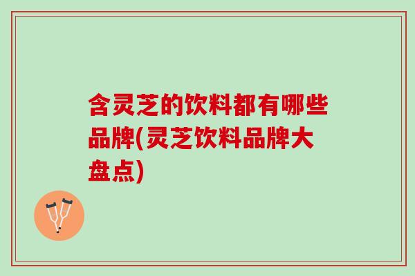 含灵芝的饮料都有哪些品牌(灵芝饮料品牌大盘点)