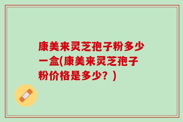 康美来灵芝孢子粉多少一盒(康美来灵芝孢子粉价格是多少？)