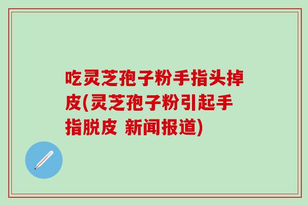 吃灵芝孢子粉手指头掉皮(灵芝孢子粉引起手指脱皮 新闻报道)