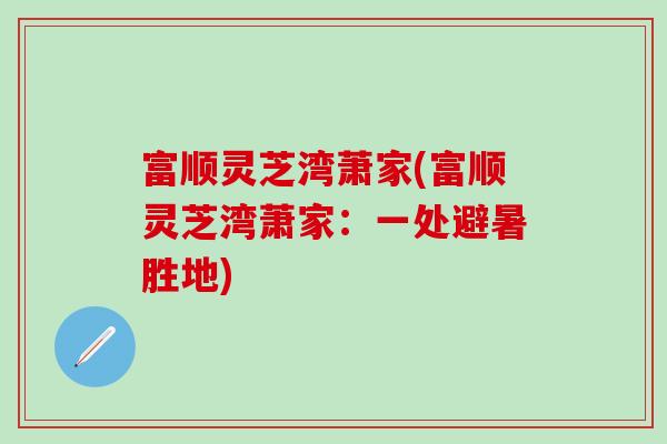 富顺灵芝湾萧家(富顺灵芝湾萧家：一处避暑胜地)