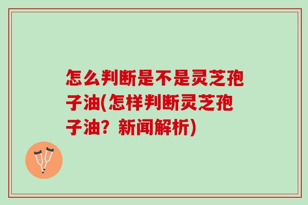 怎么判断是不是灵芝孢子油(怎样判断灵芝孢子油?新闻解析) 怎么判断是不是灵芝孢子油(怎样判断灵芝孢子油?新闻解析)