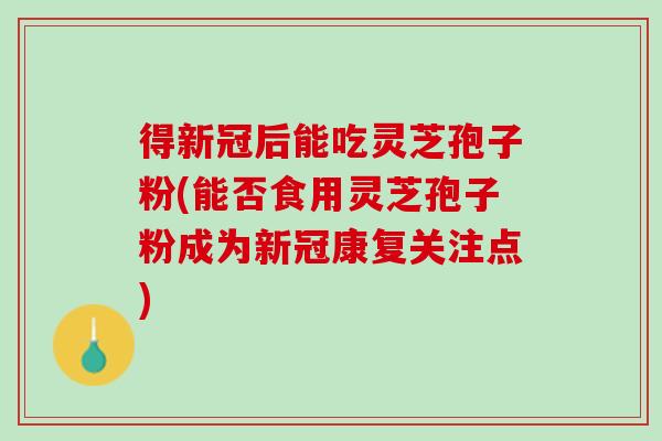 得新冠后能吃灵芝孢子粉(能否食用灵芝孢子粉成为新冠康复关注点) 得新冠后能吃灵芝孢子粉(能否食用灵芝孢子粉成为新冠康复关注点)