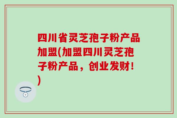 四川省灵芝孢子粉产品加盟(加盟四川灵芝孢子粉产品，创业发财！)