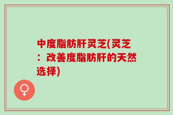 中度脂肪肝灵芝(灵芝：改善度脂肪肝的天然选择)