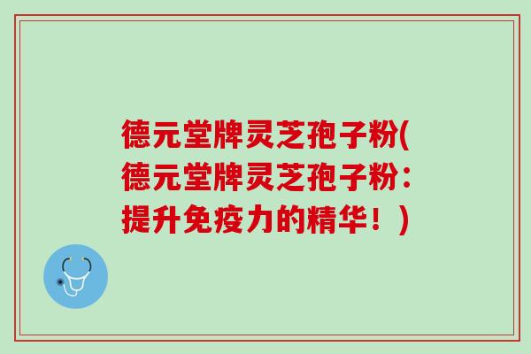 德元堂牌灵芝孢子粉(德元堂牌灵芝孢子粉：提升免疫力的精华！)