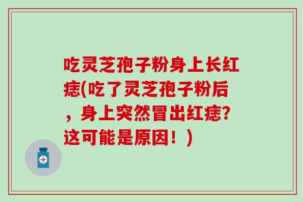 吃灵芝孢子粉身上长红痣(吃了灵芝孢子粉后，身上突然冒出红痣？这可能是原因！)