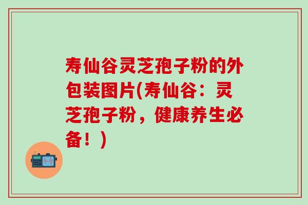 寿仙谷灵芝孢子粉的外包装图片(寿仙谷：灵芝孢子粉，健康养生必备！)