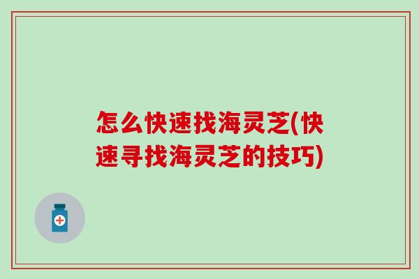 怎么快速找海灵芝(快速寻找海灵芝的技巧)