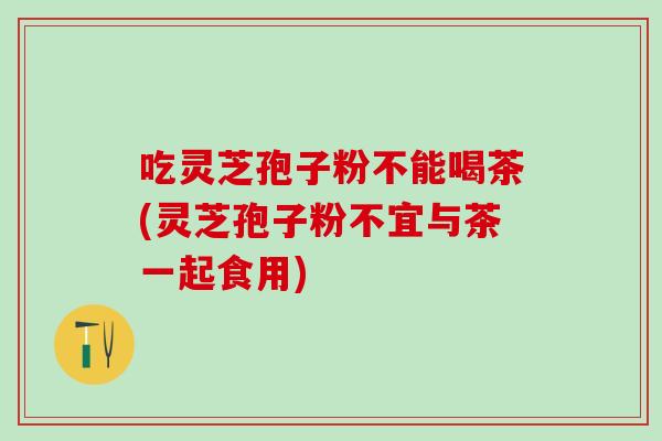 吃灵芝孢子粉不能喝茶(灵芝孢子粉不宜与茶一起食用)