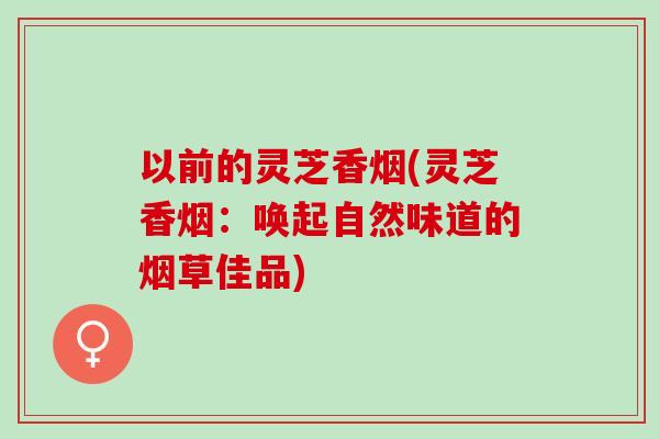以前的灵芝香烟(灵芝香烟：唤起自然味道的烟草佳品)