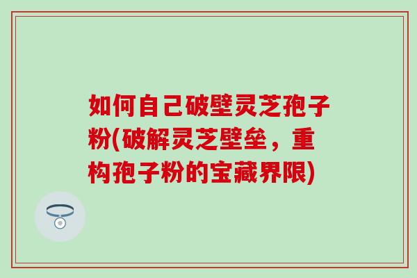 如何自己破壁灵芝孢子粉(破解灵芝壁垒,重构孢子粉的宝藏界限) 如何自己破壁灵芝孢子粉(破解灵芝壁垒,重构孢子粉的宝藏界限)
