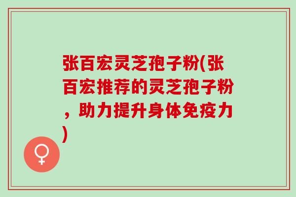 张百宏灵芝孢子粉(张百宏推荐的灵芝孢子粉，助力提升身体免疫力)