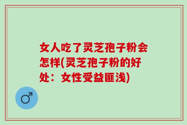 女人吃了灵芝孢子粉会怎样(灵芝孢子粉的好处：女性受益匪浅)