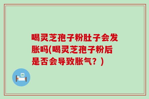 喝灵芝孢子粉肚子会发胀吗(喝灵芝孢子粉后是否会导致胀气？)