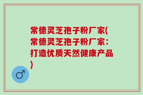 常德灵芝孢子粉厂家(常德灵芝孢子粉厂家：打造优质天然健康产品)