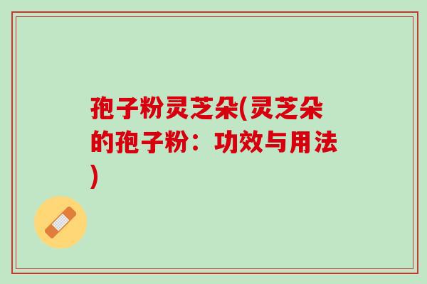 孢子粉灵芝朵(灵芝朵的孢子粉：功效与用法)