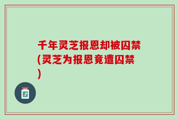 千年灵芝报恩却被囚禁(灵芝为报恩竟遭囚禁)