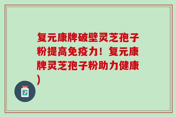 复元康牌破壁灵芝孢子粉提高免疫力！复元康牌灵芝孢子粉助力健康)