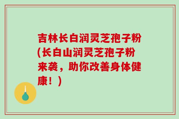 吉林长白润灵芝孢子粉(长白山润灵芝孢子粉来袭，助你改善身体健康！)