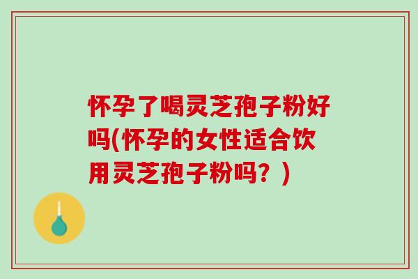 怀孕了喝灵芝孢子粉好吗(怀孕的女性适合饮用灵芝孢子粉吗？)