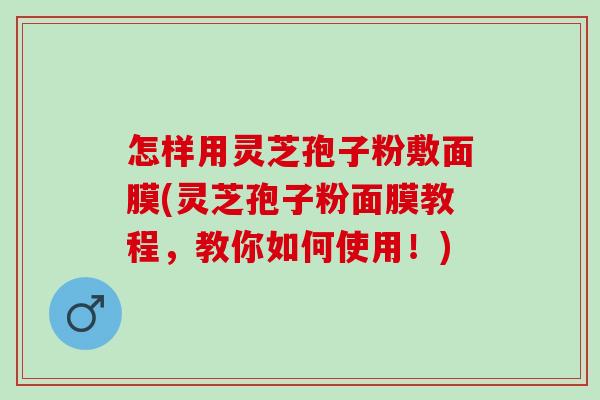 怎样用灵芝孢子粉敷面膜(灵芝孢子粉面膜教程,教你如何使用!) 怎样用灵芝孢子粉敷面膜(灵芝孢子粉面膜教程,教你如何使用!)