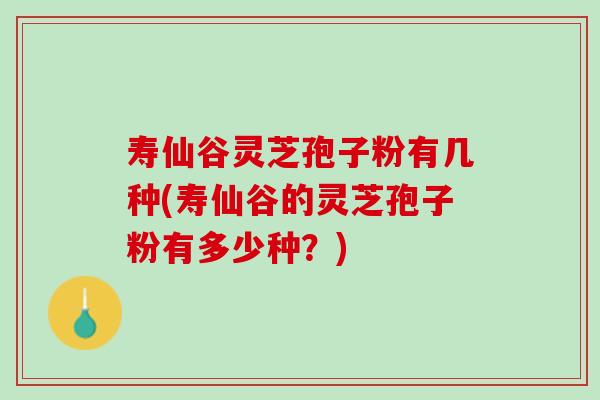 寿仙谷灵芝孢子粉有几种(寿仙谷的灵芝孢子粉有多少种？)
