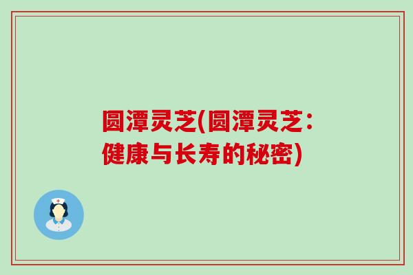 圆潭灵芝(圆潭灵芝：健康与长寿的秘密)