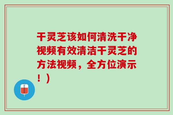 干灵芝该如何清洗干净视频有效清洁干灵芝的方法视频，全方位演示！)