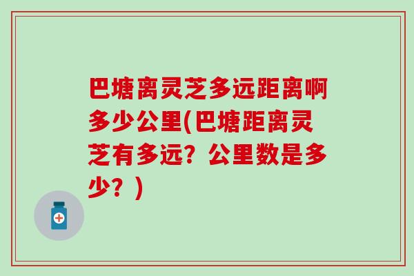 巴塘离灵芝多远距离啊多少公里(巴塘距离灵芝有多远？公里数是多少？)